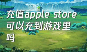 充值apple store可以充到游戏里吗（applestore游戏充值怎样退款）