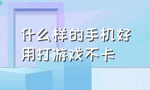 什么样的手机好用打游戏不卡（什么手机打游戏不发热不卡最好用）