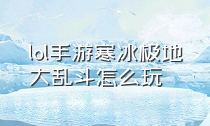 lol手游寒冰极地大乱斗怎么玩（lol手游寒冰极地大乱斗怎么玩视频）