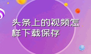 头条上的视频怎样下载保存