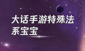 大话手游特殊法系宝宝（大话手游特殊法系宝宝搭配）