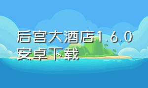 后宫大酒店1.6.0安卓下载（后宫大酒店v13.2中文汉化版）