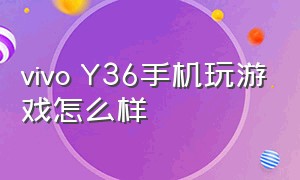 vivo Y36手机玩游戏怎么样（vivo手机不玩游戏哪个系列好）