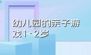 幼儿园的亲子游戏1-2岁（幼儿园亲子游戏1-2岁互动游戏）