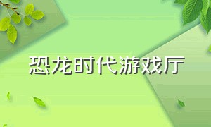 恐龙时代游戏厅（恐龙时代游戏在线玩）