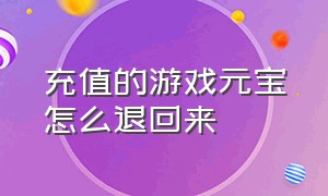 充值的游戏元宝怎么退回来（充值的游戏元宝怎么退回来啊）