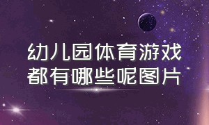 幼儿园体育游戏都有哪些呢图片（幼儿园体育游戏都有哪些呢图片大全）