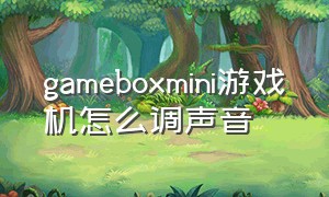 gameboxmini游戏机怎么调声音（gameboxmini游戏机说明书）