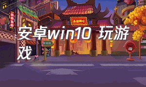 安卓win10 玩游戏（怎么在安卓上运行windows游戏）