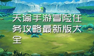 天谕手游冒险任务攻略最新版大全（天谕手游冒险攻略最新版本）