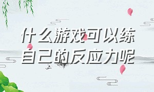 什么游戏可以练自己的反应力呢（什么游戏可以练习手速和反应能力）