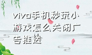 vivo手机秒玩小游戏怎么关闭广告推送（vivo手机秒玩小游戏怎么关闭广告推送声音）