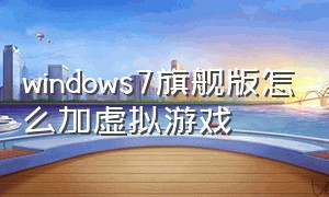 windows7旗舰版怎么加虚拟游戏（win7旗舰版怎么开启虚拟化功能）