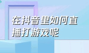 在抖音里如何直播打游戏呢（抖音直播打游戏怎么操作）