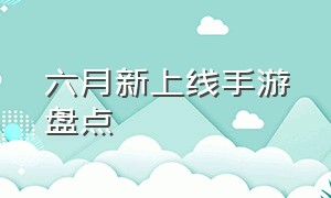 六月新上线手游盘点（六月最新手游排行榜）