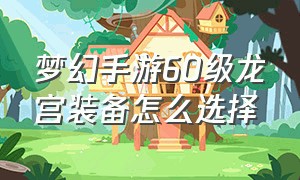 梦幻手游60级龙宫装备怎么选择