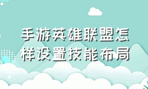 手游英雄联盟怎样设置技能布局（英雄联盟手游操作设置最佳设置）