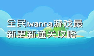 全民iwanna游戏最新更新通关攻略（全民官网）
