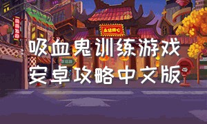 吸血鬼训练游戏安卓攻略中文版（吸血鬼训练游戏安卓攻略中文版）