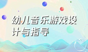 幼儿音乐游戏设计与指导（幼儿音乐游戏组织步骤）