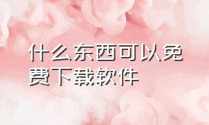 什么东西可以免费下载软件（用什么软件下载软件是免费的）