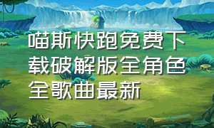 喵斯快跑免费下载破解版全角色全歌曲最新（喵斯快跑歌曲）