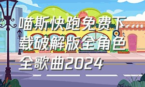 喵斯快跑免费下载破解版全角色全歌曲2024（喵斯快跑游戏下载入口）