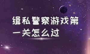 缉私警察游戏第一关怎么过（缉私警察游戏第一关怎么过关）