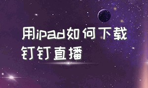 用ipad如何下载钉钉直播