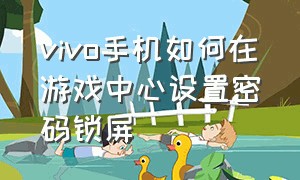 vivo手机如何在游戏中心设置密码锁屏（vivo手机如何在游戏中心设置密码锁屏界面）