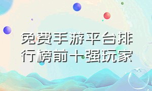 免费手游平台排行榜前十强玩家（最新免费手游平台排行榜）