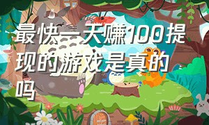 最快一天赚100提现的游戏是真的吗（提现无门槛的日赚100游戏）