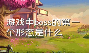 游戏中boss的第一个形态是什么