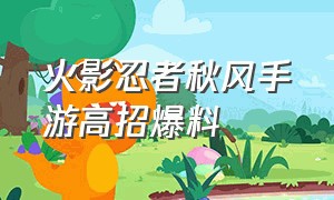 火影忍者秋风手游高招爆料（火影忍者手游秋风最新的视频）