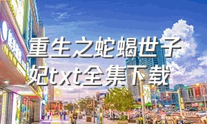 重生之蛇蝎世子妃txt全集下载（重生之舐血魔妃txt全集下载）