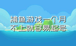 捕鱼游戏一个月不上就容易起号（捕鱼游戏的套路和规则）