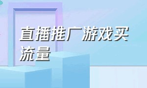 直播推广游戏买流量（直播游戏推广怎么拉流量）