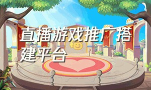 直播游戏推广搭建平台（直播游戏推广操作步骤）