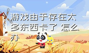 游戏由于存在太多东西卡了 怎么办