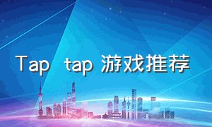 Tap  tap 游戏推荐（tap tap游戏推荐排行榜）