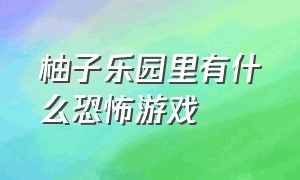 柚子乐园里有什么恐怖游戏（柚子乐园下载安装）