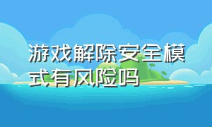 游戏解除安全模式有风险吗