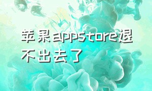 苹果appstore退不出去了（苹果appstore找不到了是怎么回事）