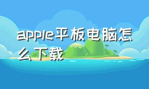 apple平板电脑怎么下载（apple平板电脑怎么下载微信）