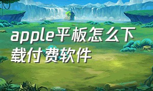 apple平板怎么下载付费软件（苹果平板下载软件怎么是要付费的）