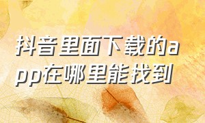 抖音里面下载的app在哪里能找到（抖音下载的app在哪个位置可以找到）