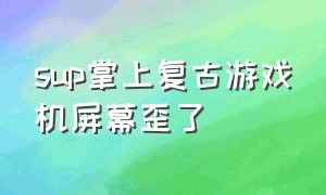 sup掌上复古游戏机屏幕歪了（sup掌上复古游戏机差评）