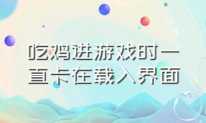 吃鸡进游戏时一直卡在载入界面