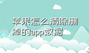 苹果怎么清除删掉的app数据（苹果手机删除app怎么彻底清除数据）