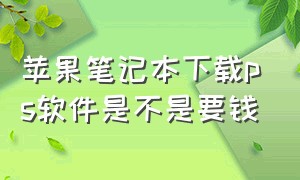 苹果笔记本下载ps软件是不是要钱（苹果笔记本ps怎么下载免费版的）